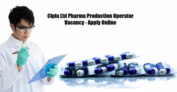 Cipla Ltd Pharma Production Operator Vacancy - Apply Online
