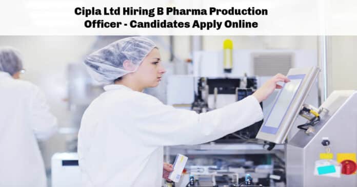 Cipla Ltd Hiring B Pharma Production Officer - Candidates Apply Online