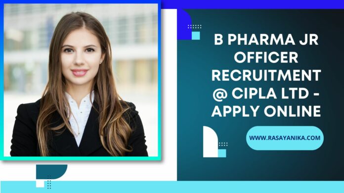 B Pharma Jr Officer Recruitment @ Cipla ltd - Apply Online