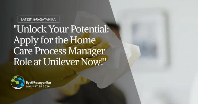 "Unlock Your Potential: Apply for the Home Care Process Manager Role at Unilever Now!"